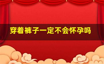 穿着裤子一定不会怀孕吗