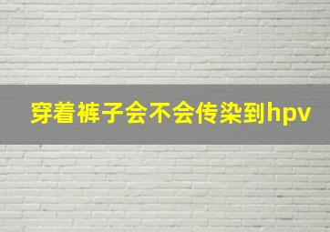 穿着裤子会不会传染到hpv