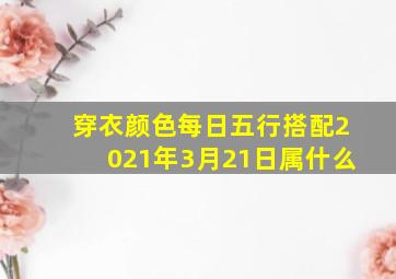 穿衣颜色每日五行搭配2021年3月21日属什么