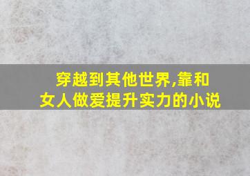 穿越到其他世界,靠和女人做爱提升实力的小说