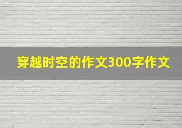 穿越时空的作文300字作文