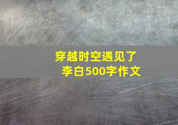 穿越时空遇见了李白500字作文