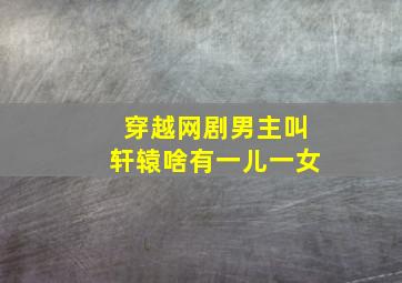 穿越网剧男主叫轩辕啥有一儿一女