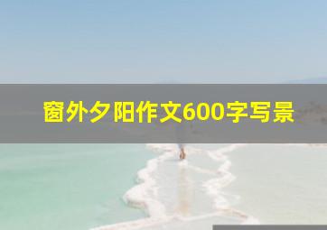 窗外夕阳作文600字写景