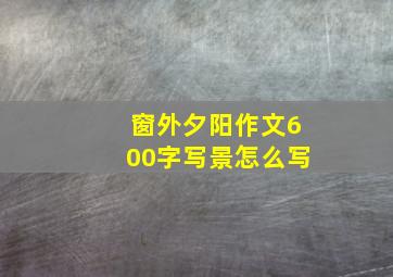 窗外夕阳作文600字写景怎么写