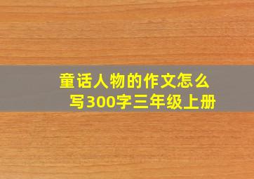 童话人物的作文怎么写300字三年级上册