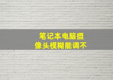 笔记本电脑摄像头模糊能调不