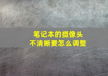 笔记本的摄像头不清晰要怎么调整