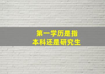 第一学历是指本科还是研究生