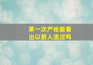 第一次产检能看出以前人流过吗