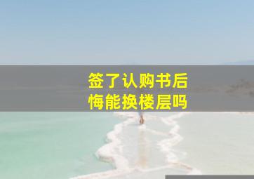 签了认购书后悔能换楼层吗