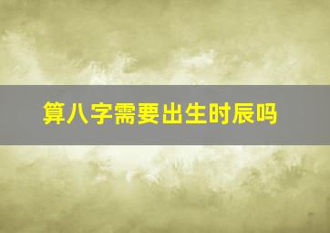 算八字需要出生时辰吗