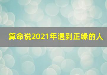 算命说2021年遇到正缘的人