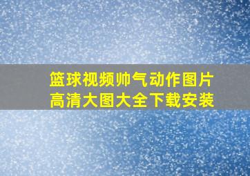 篮球视频帅气动作图片高清大图大全下载安装