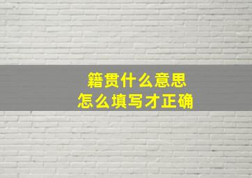 籍贯什么意思怎么填写才正确