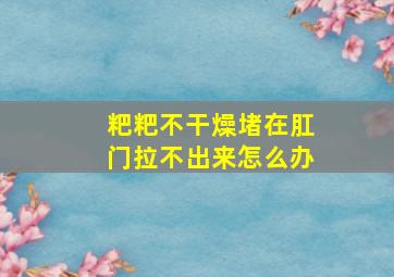 粑粑不干燥堵在肛门拉不出来怎么办