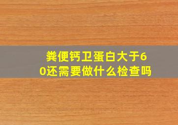 粪便钙卫蛋白大于60还需要做什么检查吗