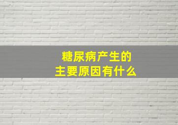 糖尿病产生的主要原因有什么