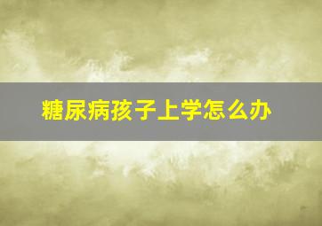 糖尿病孩子上学怎么办