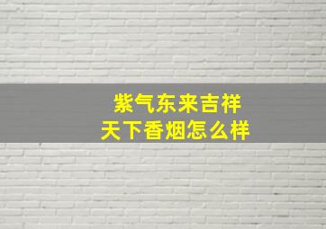 紫气东来吉祥天下香烟怎么样