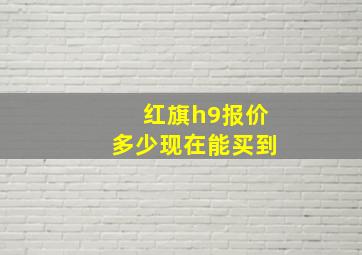 红旗h9报价多少现在能买到