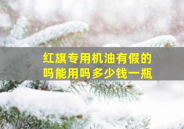 红旗专用机油有假的吗能用吗多少钱一瓶