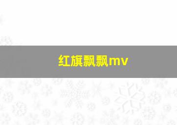 红旗飘飘mv