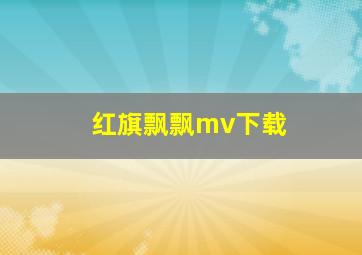 红旗飘飘mv下载