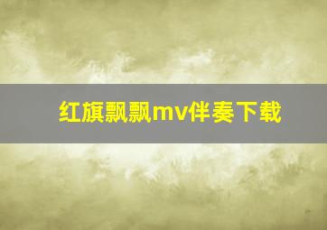 红旗飘飘mv伴奏下载