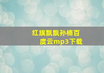 红旗飘飘孙楠百度云mp3下载