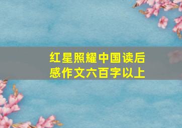 红星照耀中国读后感作文六百字以上