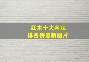 红木十大名牌排名榜最新图片