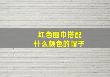 红色围巾搭配什么颜色的帽子