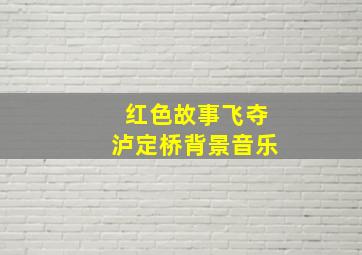 红色故事飞夺泸定桥背景音乐