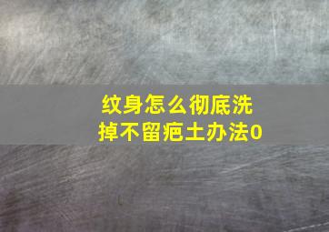 纹身怎么彻底洗掉不留疤土办法0