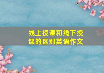 线上授课和线下授课的区别英语作文