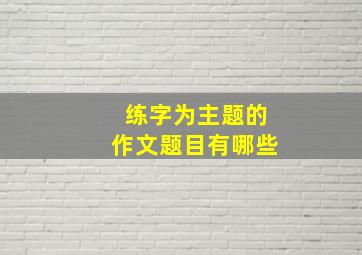 练字为主题的作文题目有哪些