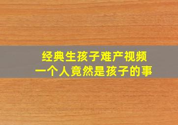 经典生孩子难产视频一个人竟然是孩子的事