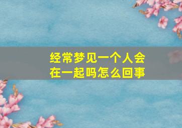 经常梦见一个人会在一起吗怎么回事