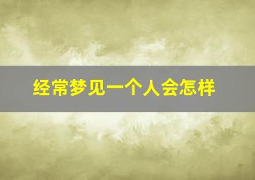 经常梦见一个人会怎样