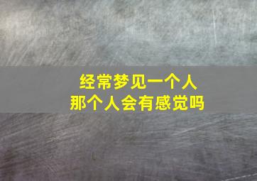 经常梦见一个人那个人会有感觉吗