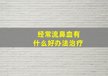 经常流鼻血有什么好办法治疗