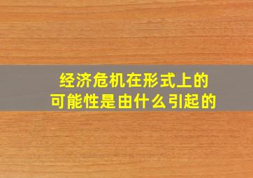 经济危机在形式上的可能性是由什么引起的