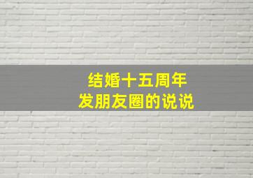 结婚十五周年发朋友圈的说说