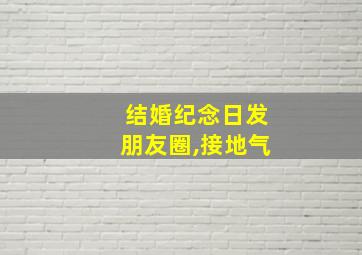 结婚纪念日发朋友圈,接地气