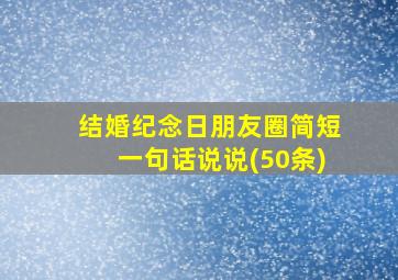 结婚纪念日朋友圈简短一句话说说(50条)