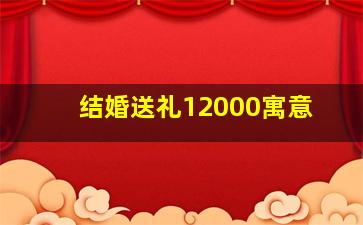 结婚送礼12000寓意