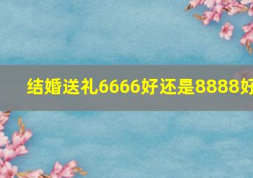 结婚送礼6666好还是8888好