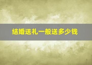 结婚送礼一般送多少钱