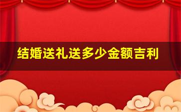 结婚送礼送多少金额吉利